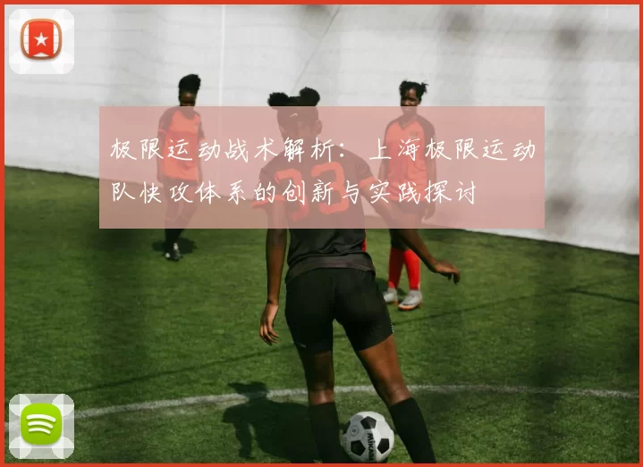 极限运动战术解析：上海极限运动队快攻体系的创新与实践探讨