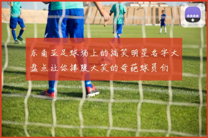 东南亚足球场上的搞笑明星名字大盘点让你捧腹大笑的奇葩球员们
