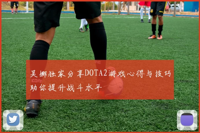 吴娜独家分享DOTA2游戏心得与技巧助你提升战斗水平