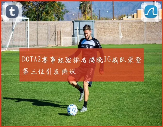 DOTA2赛事经验排名揭晓IG战队荣登第三位引发热议