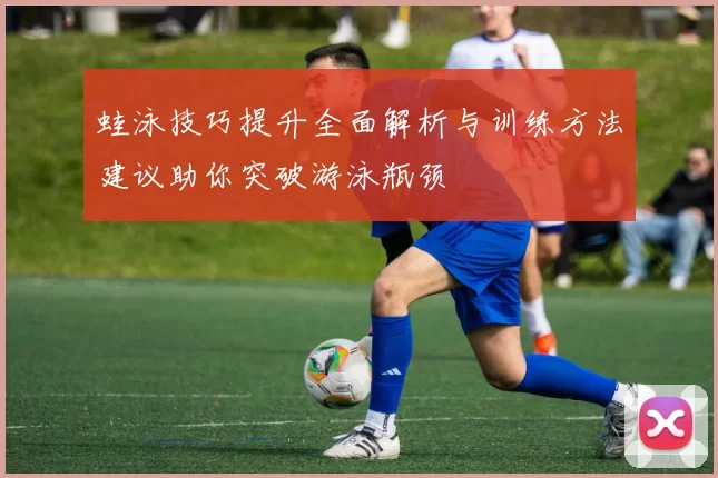 蛙泳技巧提升全面解析与训练方法建议助你突破游泳瓶颈