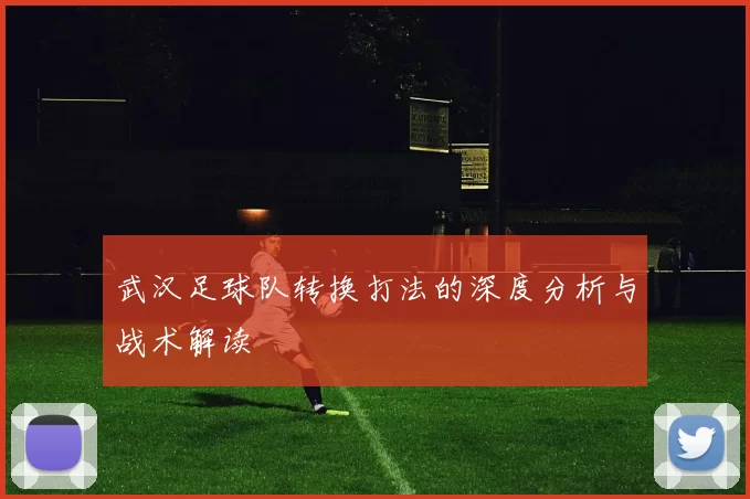 武汉足球队转换打法的深度分析与战术解读