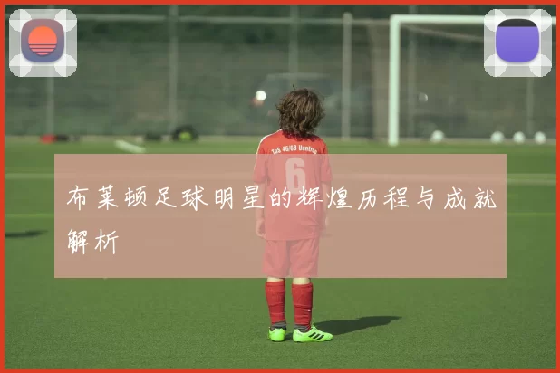 布莱顿足球明星的辉煌历程与成就解析