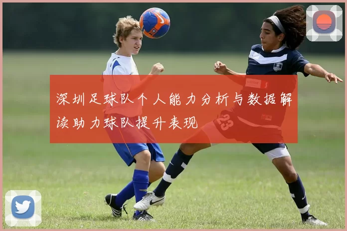 深圳足球队个人能力分析与数据解读助力球队提升表现