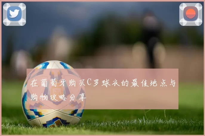 在葡萄牙购买C罗球衣的最佳地点与购物攻略分享