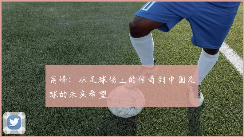 高峰：从足球场上的传奇到中国足球的未来希望