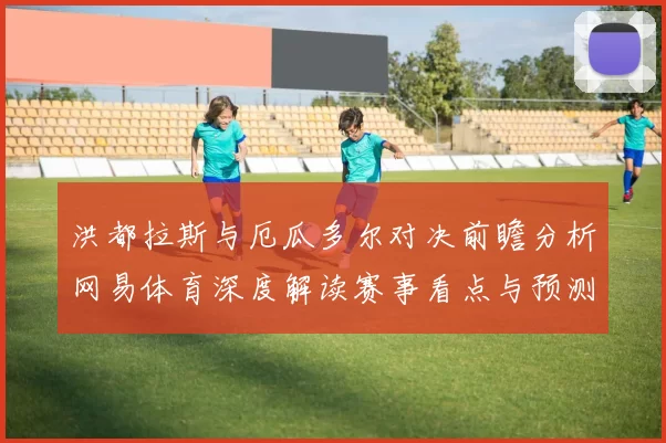 洪都拉斯与厄瓜多尔对决前瞻分析网易体育深度解读赛事看点与预测