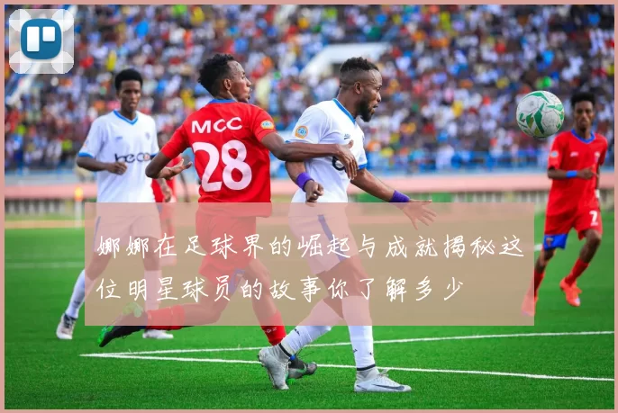 娜娜在足球界的崛起与成就揭秘这位明星球员的故事你了解多少