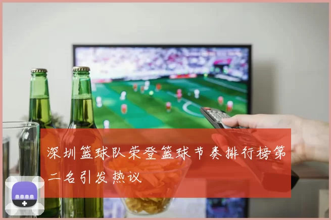 深圳篮球队荣登篮球节奏排行榜第二名引发热议