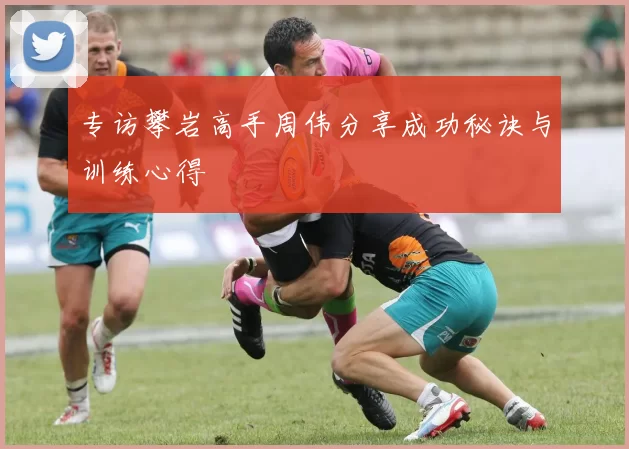 专访攀岩高手周伟分享成功秘诀与训练心得