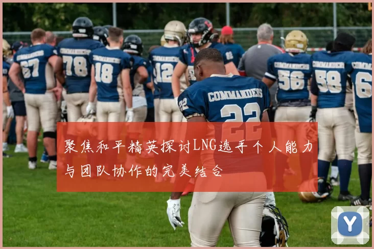 聚焦和平精英探讨LNG选手个人能力与团队协作的完美结合