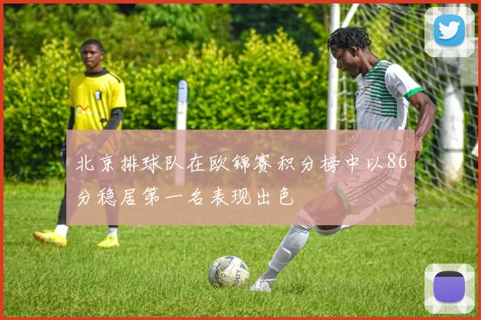 北京排球队在欧锦赛积分榜中以86分稳居第一名表现出色