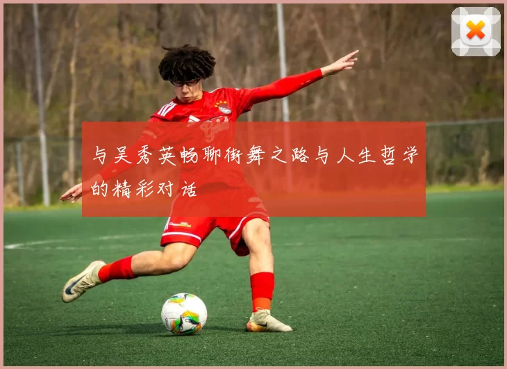 与吴秀英畅聊街舞之路与人生哲学的精彩对话