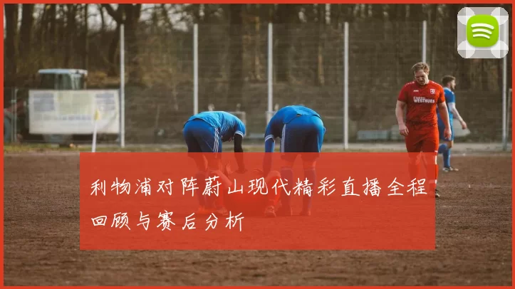 利物浦对阵蔚山现代精彩直播全程回顾与赛后分析