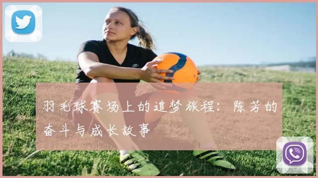 羽毛球赛场上的追梦旅程：陈芳的奋斗与成长故事