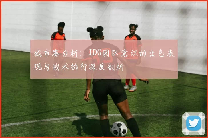 城市赛分析：JDG团队意识的出色表现与战术执行深度剖析
