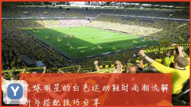 足球明星的白色运动鞋时尚潮流解析与搭配技巧分享