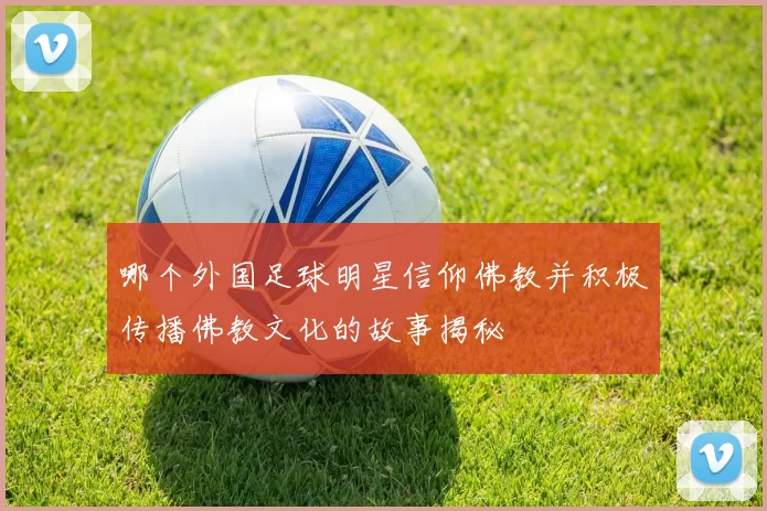 哪个外国足球明星信仰佛教并积极传播佛教文化的故事揭秘