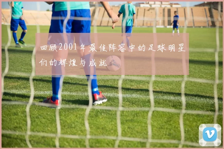 回顾2001年最佳阵容中的足球明星们的辉煌与成就