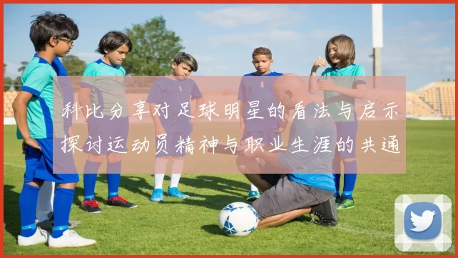 科比分享对足球明星的看法与启示探讨运动员精神与职业生涯的共通之处