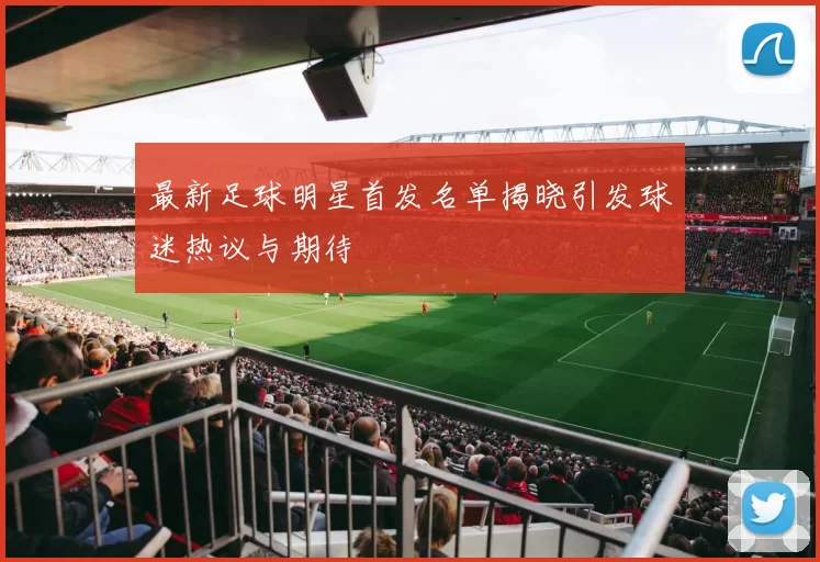 最新足球明星首发名单揭晓引发球迷热议与期待