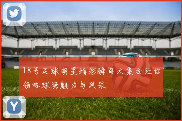 18号足球明星精彩瞬间大集合让你领略球场魅力与风采