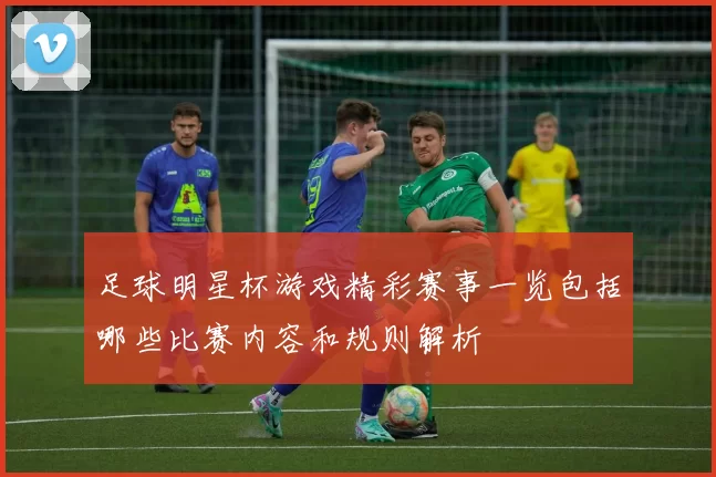 足球明星杯游戏精彩赛事一览包括哪些比赛内容和规则解析