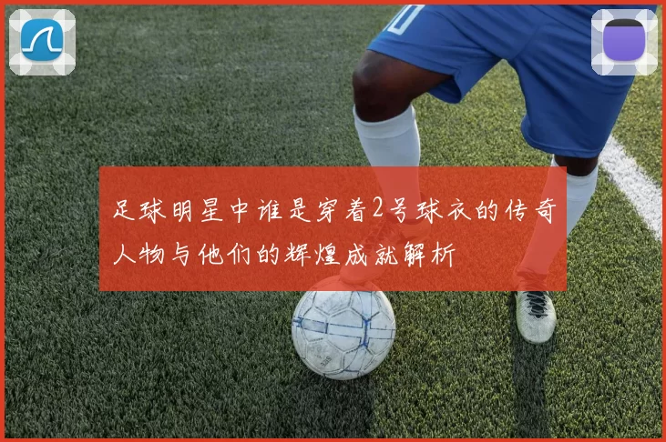 足球明星中谁是穿着2号球衣的传奇人物与他们的辉煌成就解析