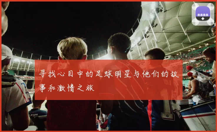 寻找心目中的足球明星与他们的故事和激情之旅