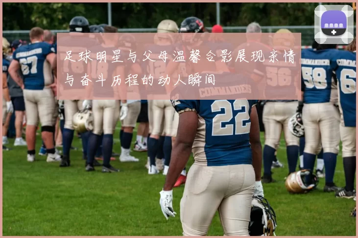 足球明星与父母温馨合影展现亲情与奋斗历程的动人瞬间