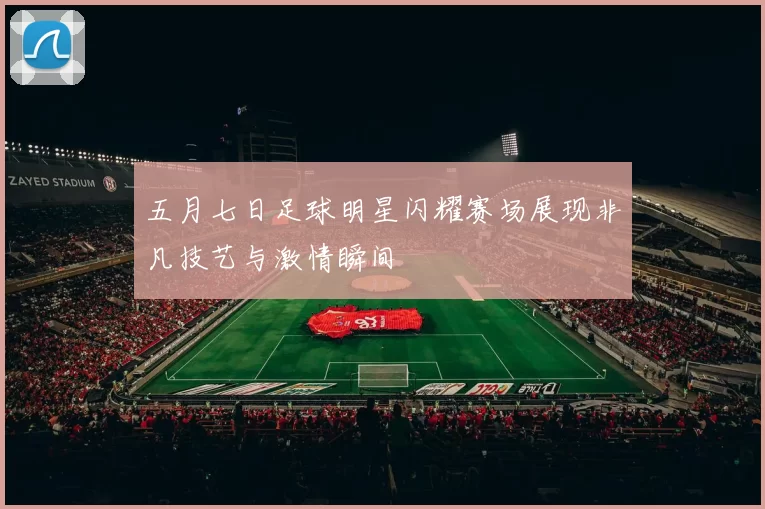 五月七日足球明星闪耀赛场展现非凡技艺与激情瞬间
