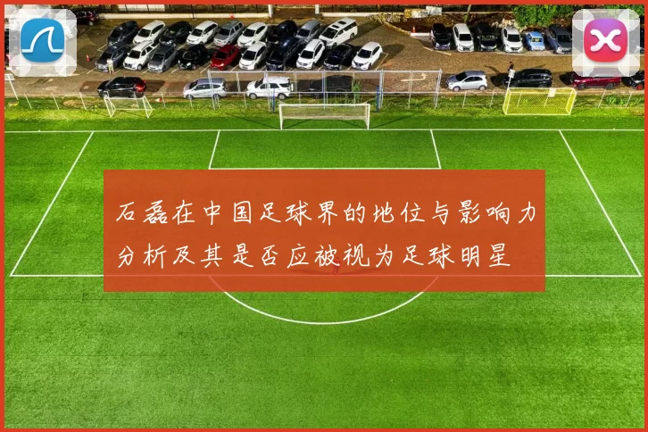 石磊在中国足球界的地位与影响力分析及其是否应被视为足球明星
