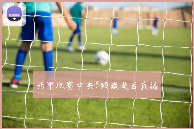 西甲联赛中央5频道是否直播