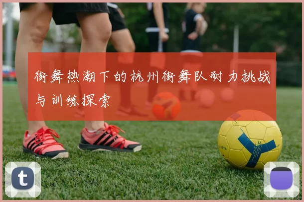 街舞热潮下的杭州街舞队耐力挑战与训练探索