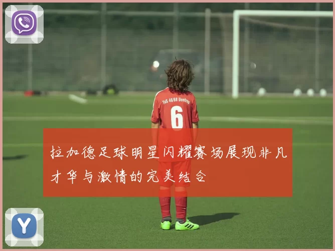 拉加德足球明星闪耀赛场展现非凡才华与激情的完美结合