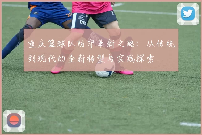 重庆篮球队防守革新之路：从传统到现代的全新转型与实践探索