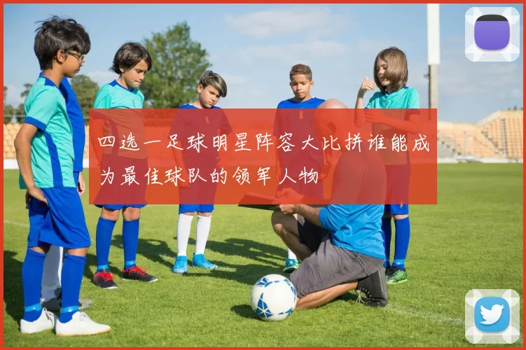 四选一足球明星阵容大比拼谁能成为最佳球队的领军人物