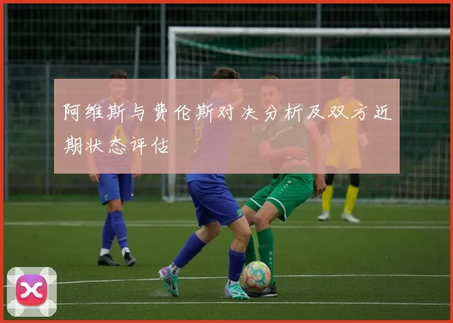 阿维斯与费伦斯对决分析及双方近期状态评估