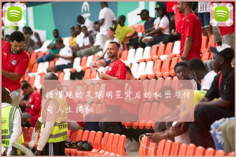 捂嘴跑的足球明星背后的秘密与传奇人生揭秘