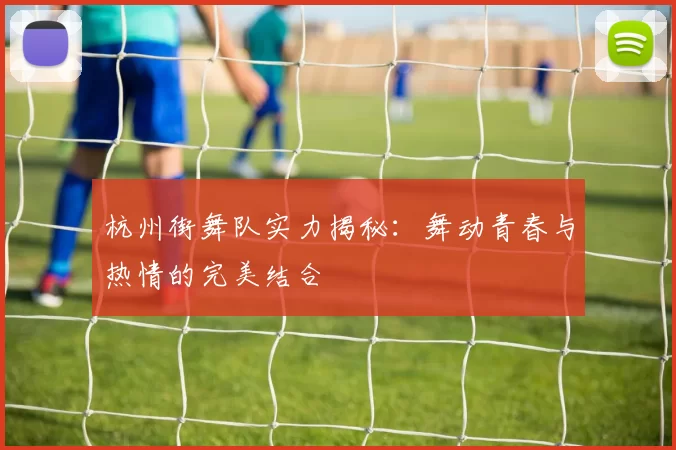 杭州街舞队实力揭秘：舞动青春与热情的完美结合