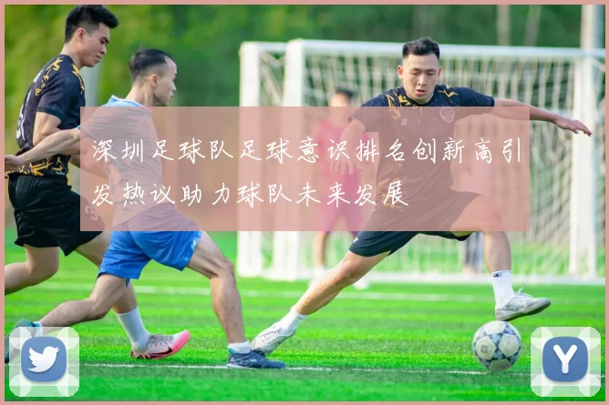 深圳足球队足球意识排名创新高引发热议助力球队未来发展