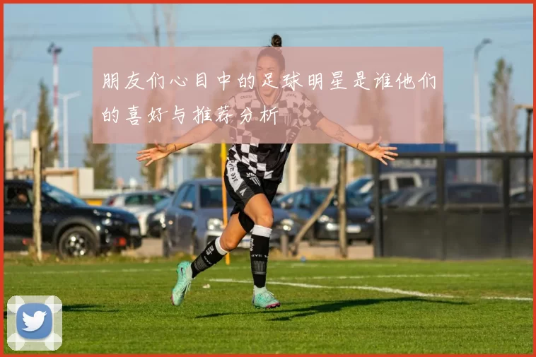 朋友们心目中的足球明星是谁他们的喜好与推荐分析