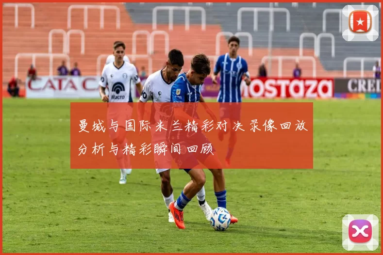 曼城与国际米兰精彩对决录像回放分析与精彩瞬间回顾