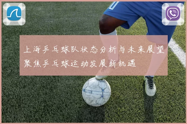 上海乒乓球队状态分析与未来展望聚焦乒乓球运动发展新机遇