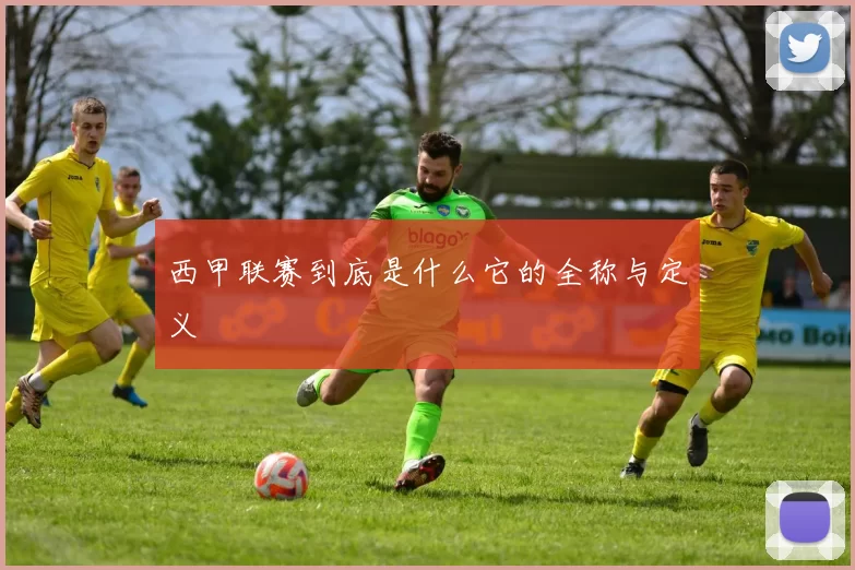 西甲联赛到底是什么它的全称与定义