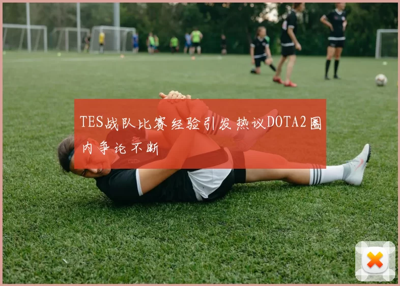 TES战队比赛经验引发热议DOTA2圈内争论不断
