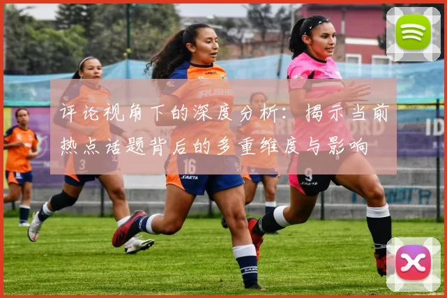 评论视角下的深度分析：揭示当前热点话题背后的多重维度与影响