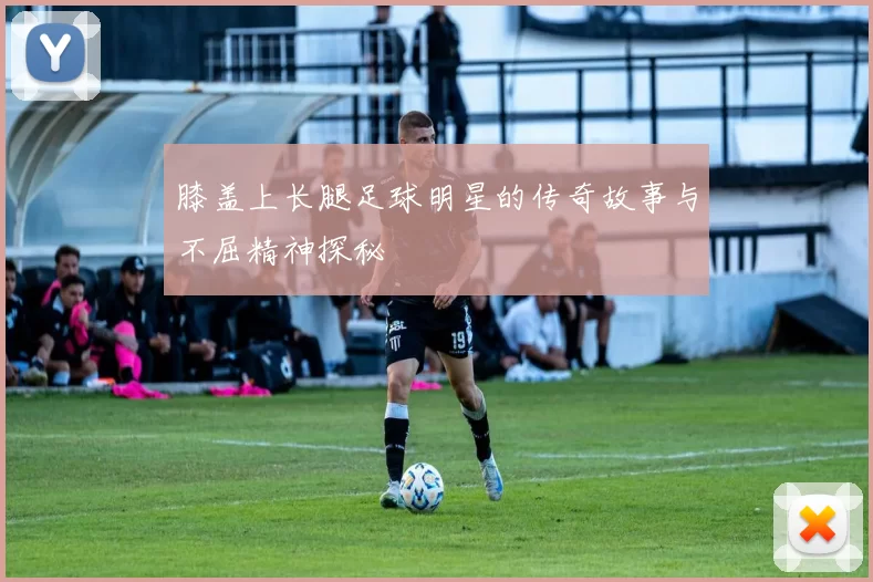 膝盖上长腿足球明星的传奇故事与不屈精神探秘