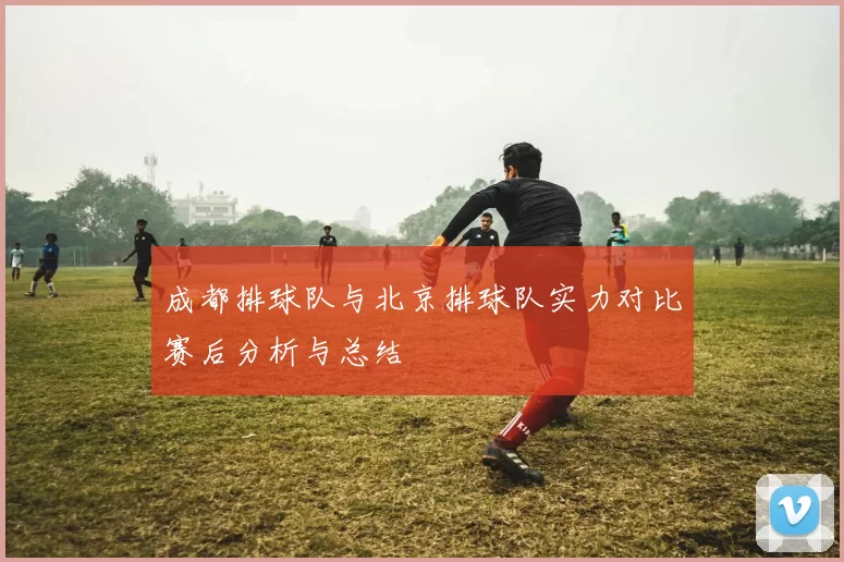 成都排球队与北京排球队实力对比赛后分析与总结