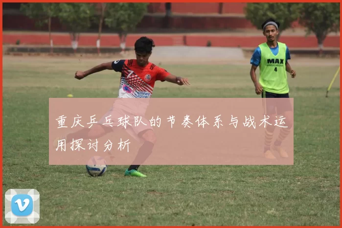 重庆乒乓球队的节奏体系与战术运用探讨分析